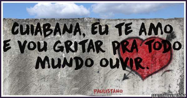 Cuiabana, Eu te amo e vou gritar pra todo mundo ouvir.