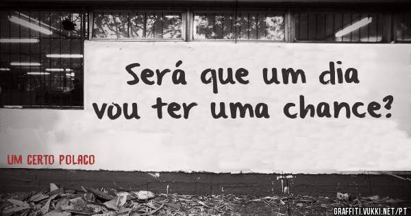 Será que um dia vou ter uma chance?