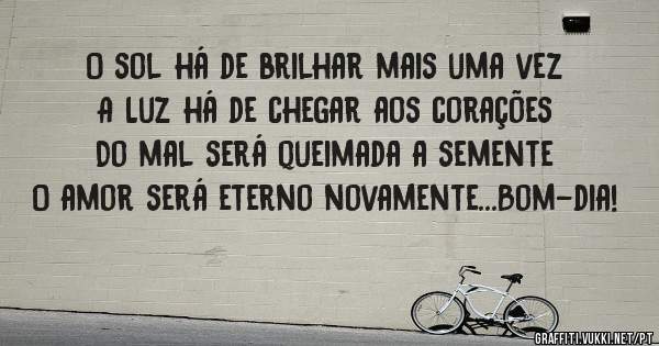 O sol há de brilhar mais uma vez 
A Luz há de chegar aos corações 
Do mal será queimada a semente
O amor será eterno novamente...Bom-dia! 