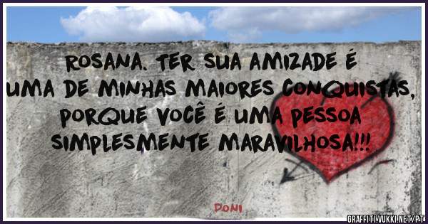Rosana. Ter sua amizade é uma de minhas maiores conquistas, porque você é uma pessoa simplesmente maravilhosa!!!
