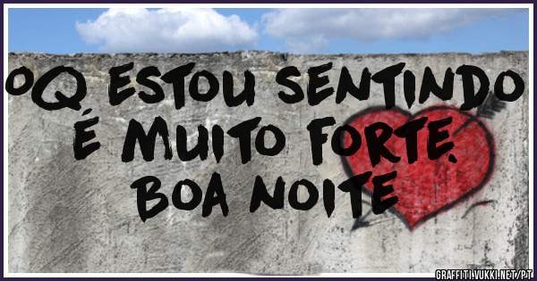 Oq estou sentindo é muito forte.

Boa noite 