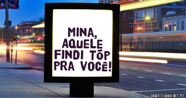 Mina,
Aquele findi Tóp pra você!