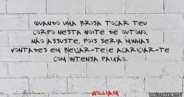 Quando uma brisa tocar teu corpo nesta noite de outono, não assuste, pois seria minhas vontades em beijar-te e acariciar-te com intensa paixão. 