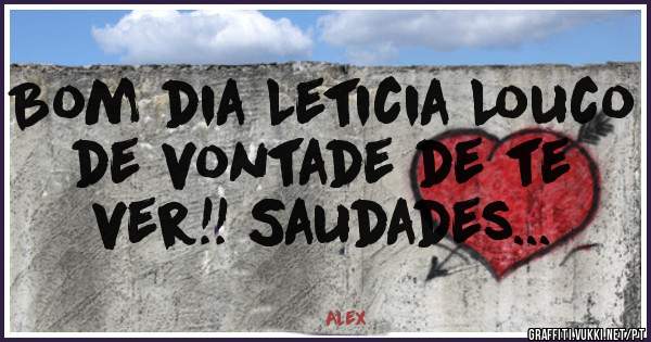 Bom dia Leticia Louco de vontade de te ver!! Saudades...