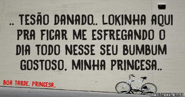 .. tesão danado.. lokinha aqui pra ficar me esfregando o dia todo nesse seu bumbum gostoso, minha princesa..