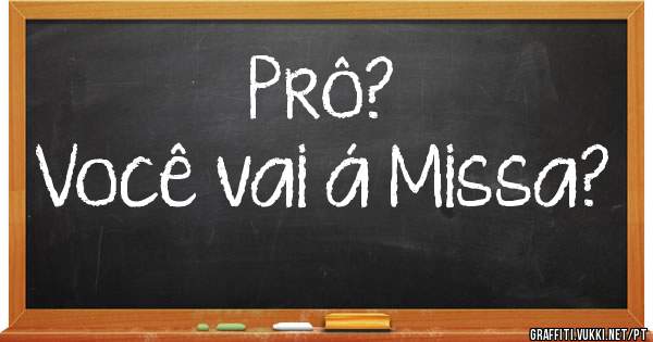 Prô?
Você vai á Missa?
