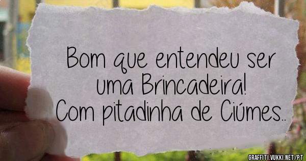Bom que entendeu ser uma Brincadeira!
Com pitadinha de Ciúmes..