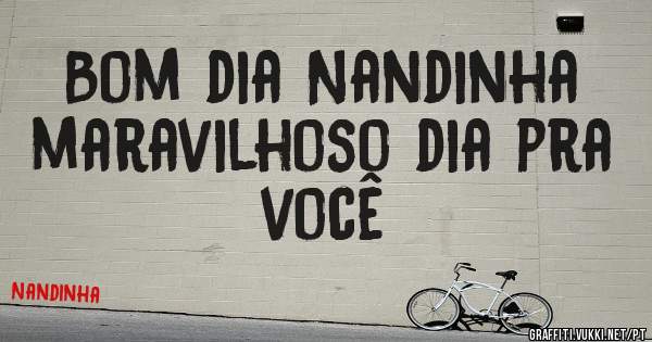 Bom dia Nandinha maravilhoso dia pra você 