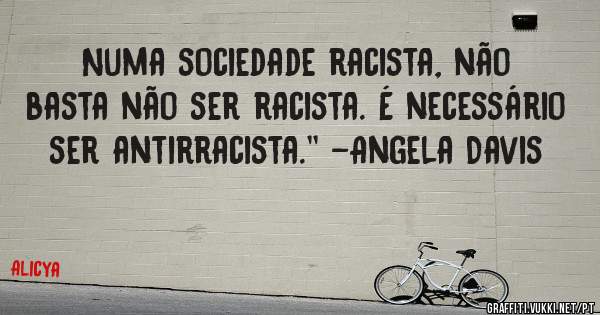 Numa sociedade racista, não basta não ser racista. É necessário ser antirracista.'' -Angela Davis