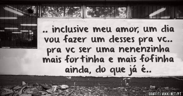 .. inclusive meu amor, um dia vou fazer um desses pra vc.. pra vc ser uma nenenzinha mais fortinha e mais fofinha ainda, do que já é..