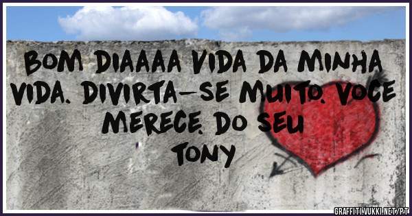 bom diaaaa Vida da minha vida. divirta-se muito. voce merece. do seu
tony