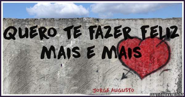 Quero te fazer feliz 
mais e mais