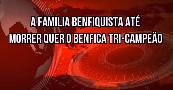 A FAMILIA BENFIQUISTA ATÉ MORRER QUER O BENFICA TRI-CAMPEÄO