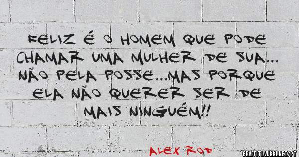 Feliz é o homem que pode chamar uma mulher de sua...
Não pela posse...mas porque ela não querer ser de mais ninguém!!