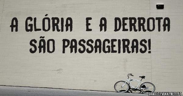 A Glória  e a derrota são passageiras!