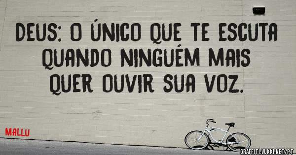 Deus: O único que te escuta quando ninguém mais quer ouvir sua voz.
