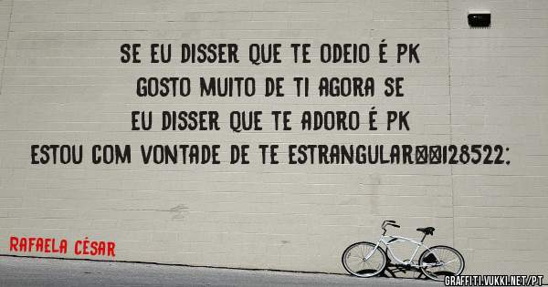 Se eu disser que te odeio é pk gosto muito de ti agora se eu disser que te adoro é pk estou com vontade de te estrangular😊