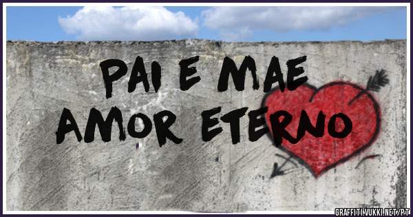 Pai e mae 
           Amor eterno