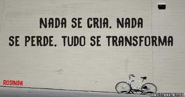 Nada se cria, nada se perde, tudo se transforma