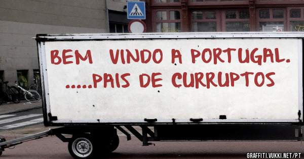 BEM  VINDO A PORTUGAL. .....PAIS DE CURRUPTOS