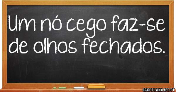 Um nó cego faz-se de olhos fechados.