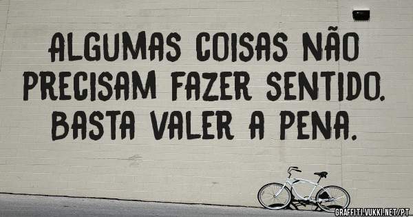 Algumas coisas não precisam fazer sentido. Basta valer a pena.