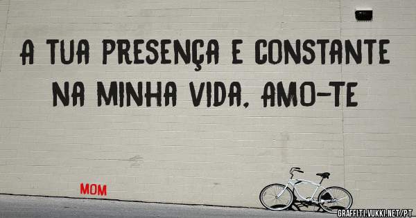 A tua presença e constante na minha vida, AMO-TE