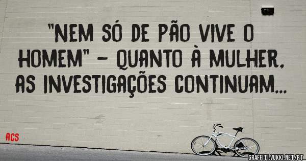 ''Nem só de pão vive o homem'' - quanto à mulher, as investigações continuam...