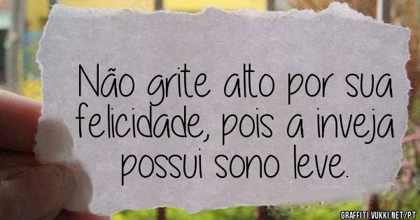 Não grite alto por sua felicidade, pois a inveja possui sono leve.
  
