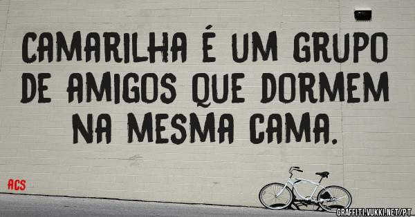 Camarilha é um grupo de amigos que dormem na mesma cama.