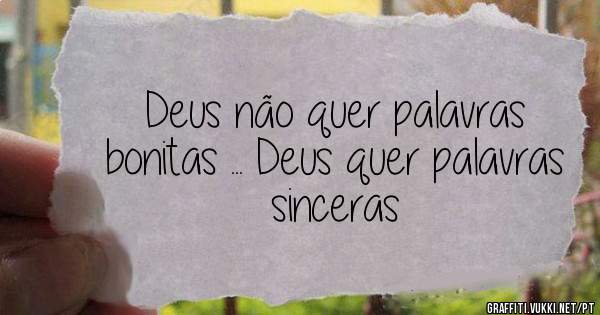 Deus não quer palavras bonitas ... Deus quer palavras sinceras