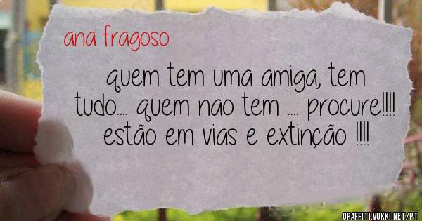 quem tem uma amiga, tem tudo.... quem nao tem .... procure!!!! estão em vias e extinção !!!!