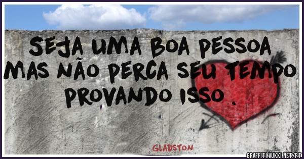 Seja uma boa pessoa mas não perca seu tempo provando isso .