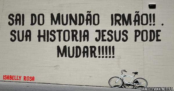 sai do mundão  IRMÃO!! . 
sua historia Jesus pode mudar!!!!!