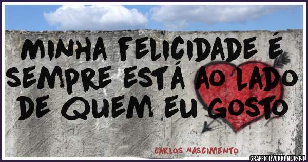 Minha felicidade é sempre está ao lado de quem eu gosto