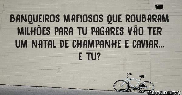 BANQUEIROS MAFIOSOS QUE ROUBARAM MILHÕES PARA TU PAGARES VÃO TER UM NATAL DE CHAMPANHE E CAVIAR... 

E TU? 