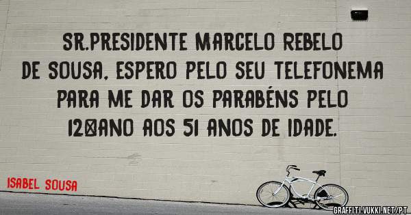 Sr.Presidente Marcelo Rebelo de Sousa, espero pelo seu telefonema para me dar os parabéns pelo 12°ano aos 51 anos de idade.
