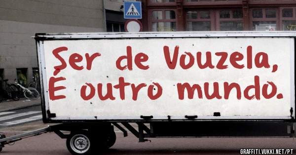 Ser de Vouzela,
É outro mundo.