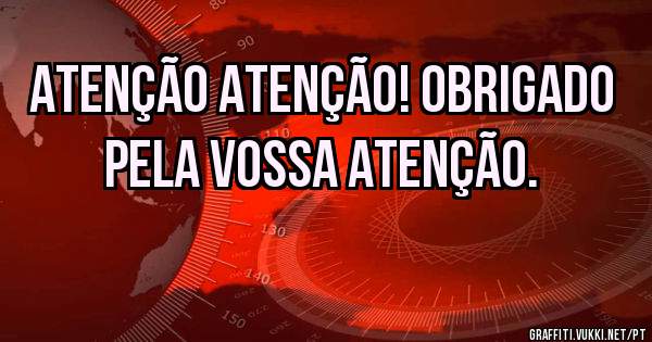 ATENÇÃO ATENÇÃO! obrigado pela vossa atenção.
