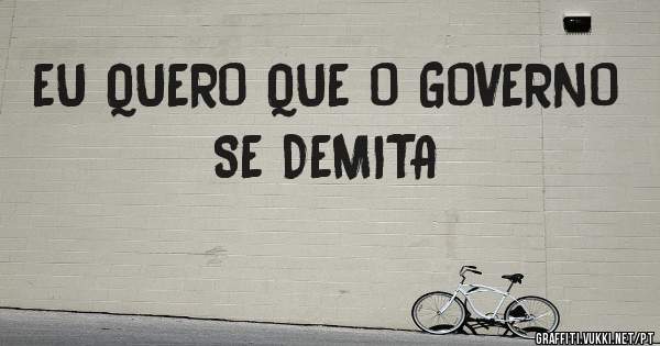EU QUERO QUE O GOVERNO SE DEMITA