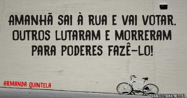 Amanhã sai à rua e vai votar. Outros lutaram e morreram para poderes fazê-lo!