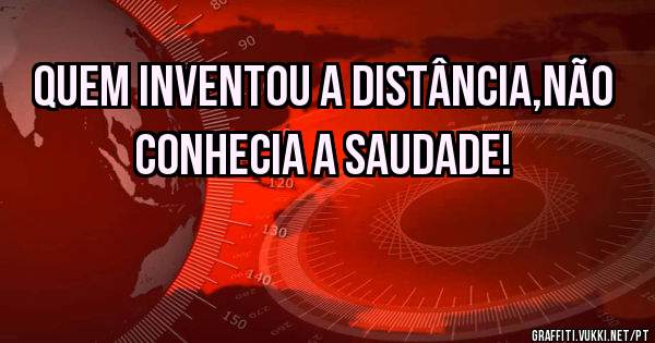 Quem inventou a distância,não conhecia a saudade! 