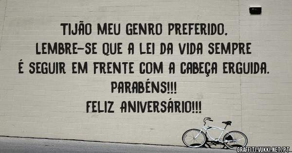 Tijão meu genro preferido,
Lembre-se que a lei da vida sempre é seguir em frente com a cabeça erguida. 
Parabéns!!!
Feliz Aniversário!!!
