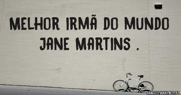 Melhor irmã do mundo Jane Martins .