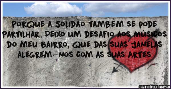 Porque a Solidão também se pode Partilhar. Deixo um desafio aos Músicos do meu Bairro, que das suas janelas alegrem-nos com as suas Artes