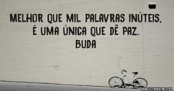 Melhor que mil palavras inúteis, é uma única que dê Paz.
Buda