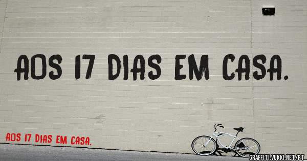 AOS 17 DIAS EM CASA.