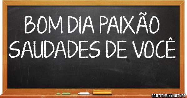 BOM DIA PAIXÃO
SAUDADES DE VOCÊ 