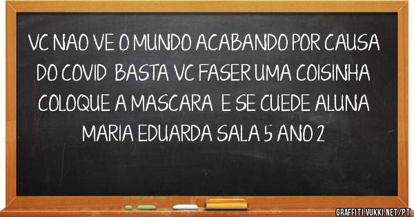 VC NAO VE O MUNDO ACABANDO POR CAUSA DO COVID  BASTA VC FASER UMA COISINHA COLOQUE A MASCARA  E SE CUEDE ALUNA MARIA EDUARDA SALA 5 ANO 2