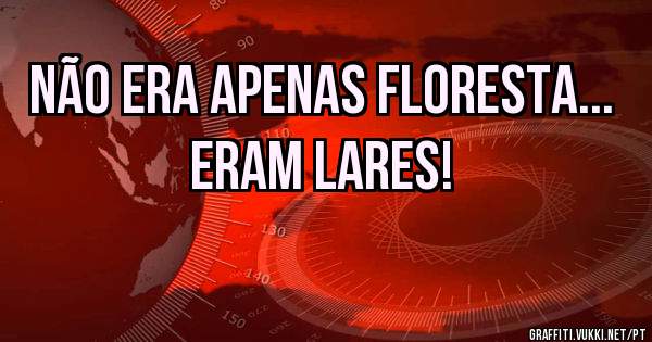 Não era apenas floresta... Eram lares!